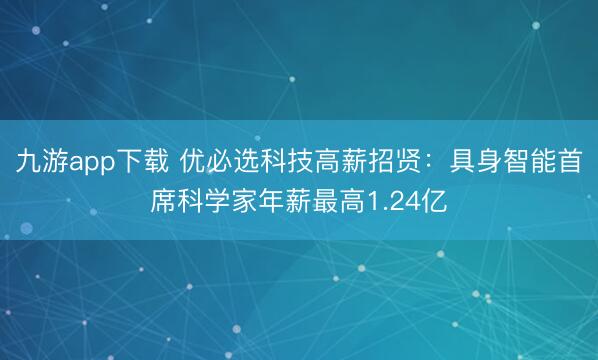 九游app下载 优必选科技高薪招贤:具身智能首席科学家年薪最高1.24亿