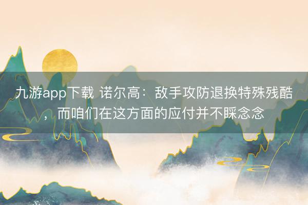 九游app下载 诺尔高：敌手攻防退换特殊残酷，而咱们在这方面的应付并不睬念念