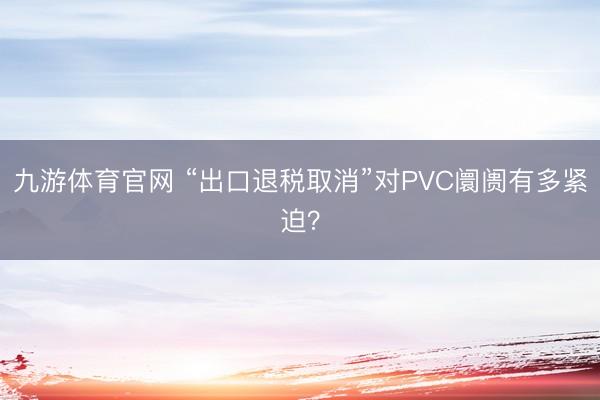 九游体育官网 “出口退税取消”对PVC阛阓有多紧迫?