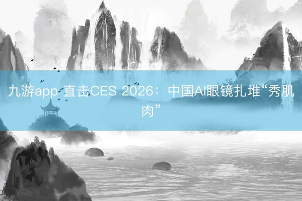 九游app 直击CES 2026：中国AI眼镜扎堆“秀肌肉”