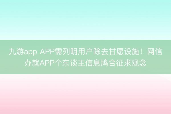 九游app APP需列明用户除去甘愿设施！网信办就APP个东谈主信息鸠合征求观念