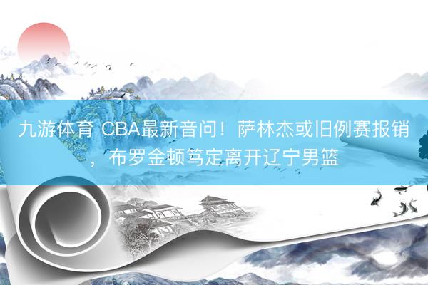 九游体育 CBA最新音问!萨林杰或旧例赛报销,布罗金顿笃定离开辽宁男篮