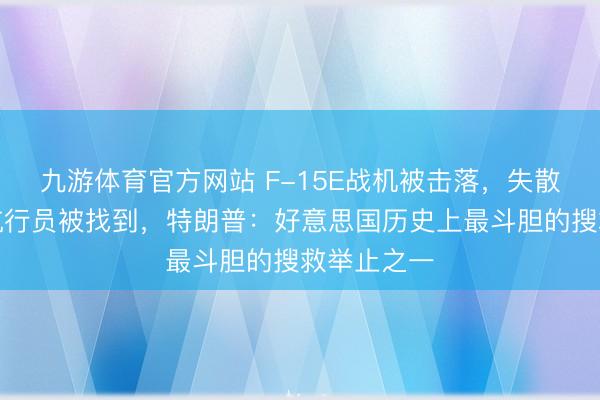 九游体育官方网站 F-15E战机被击落,失散的第二名航行员被找到,特朗普:好意思国历史上最斗胆的搜救举止之一