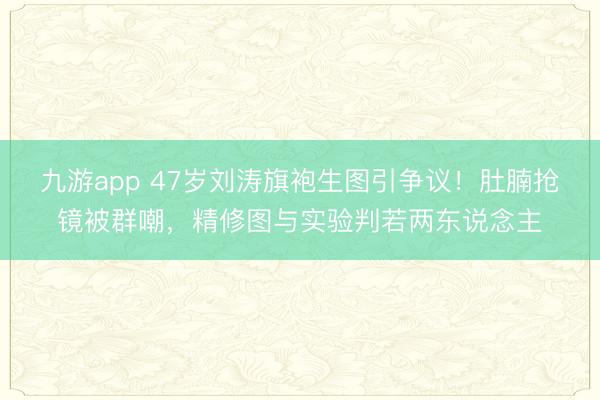 九游app 47岁刘涛旗袍生图引争议！肚腩抢镜被群嘲，精修图与实验判若两东说念主