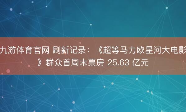 九游体育官网 刷新记录:《超等马力欧星河大电影》群众首周末票房 25.63 亿元