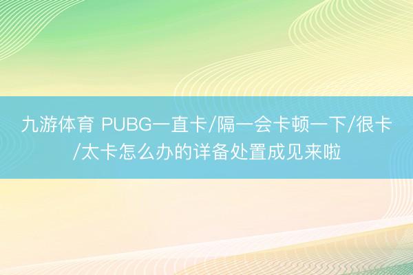 九游体育 PUBG一直卡/隔一会卡顿一下/很卡/太卡怎么办的详备处置成见来啦