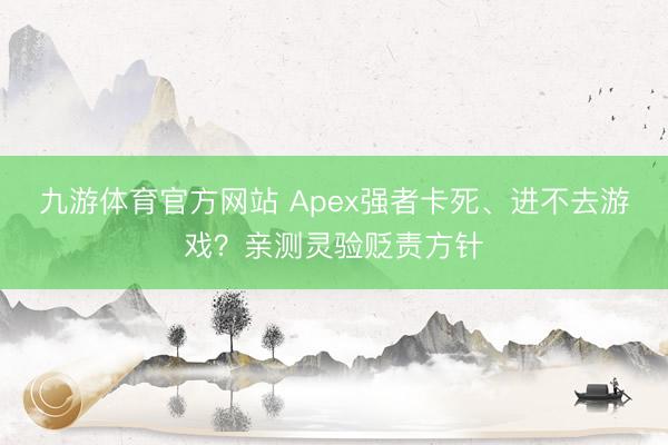 九游体育官方网站 Apex强者卡死、进不去游戏？亲测灵验贬责方针
