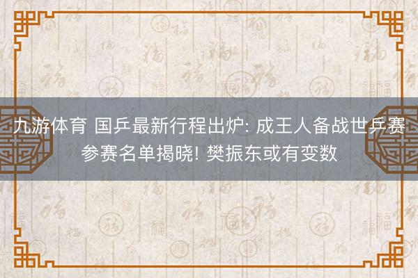 九游体育 国乒最新行程出炉: 成王人备战世乒赛参赛名单揭晓! 樊振东或有变数