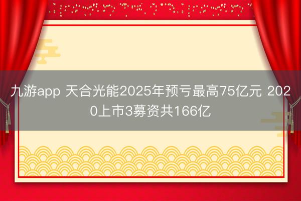 九游app 天合光能2025年预亏最高75亿元 2020上市3募资共166亿