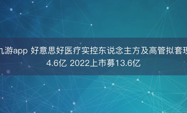 九游app 好意思好医疗实控东说念主方及高管拟套现4.6亿 2022上市募13.6亿