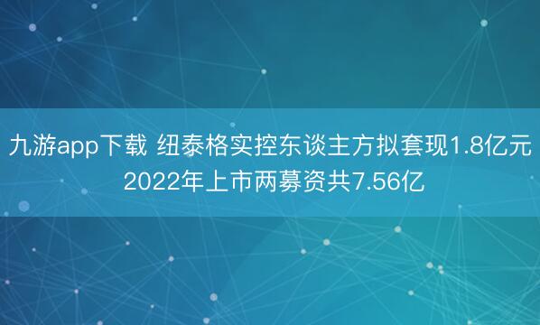九游app下载 纽泰格实控东谈主方拟套现1.8亿元 2022年上市两募资共7.56亿