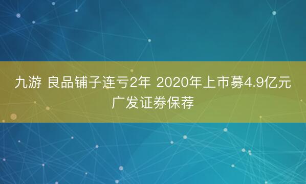九游 良品铺子连亏2年 2020年上市募4.9亿元广发证券保荐