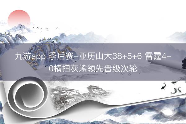 九游app 季后赛-亚历山大38+5+6 雷霆4-0横扫灰熊领先晋级次轮