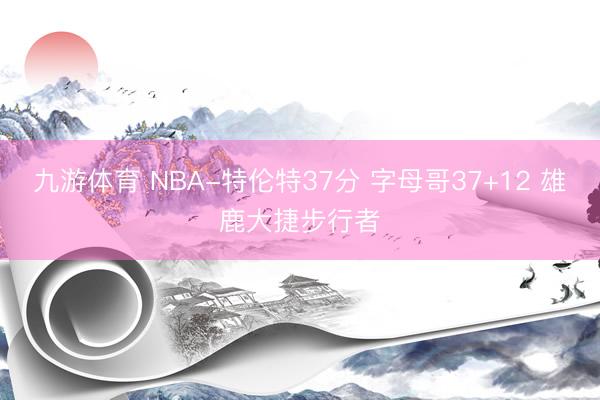 九游体育 NBA-特伦特37分 字母哥37+12 雄鹿大捷步行者
