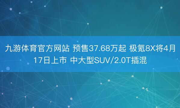 九游体育官方网站 预售37.68万起 极氪8X将4月17日上市 中大型SUV/2.0T插混
