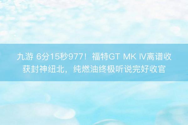 九游 6分15秒977！福特GT MK IV离谱收获封神纽北，纯燃油终极听说完好收官