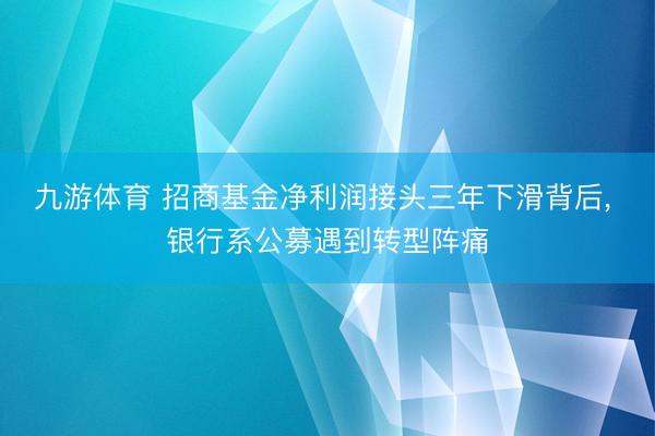 九游体育 招商基金净利润接头三年下滑背后， 银行系公募遇到转型阵痛