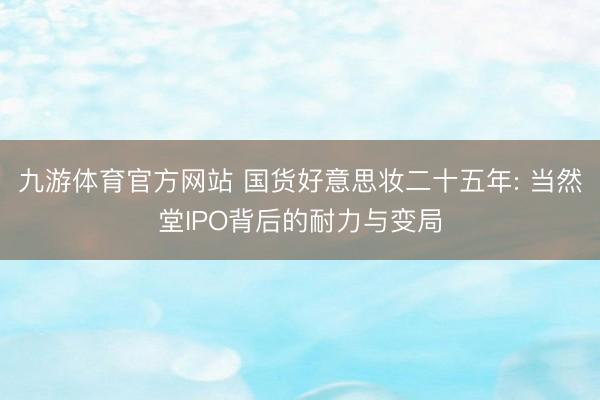 九游体育官方网站 国货好意思妆二十五年: 当然堂IPO背后的耐力与变局