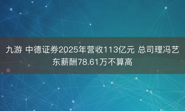 九游 中德证券2025年营收113亿元 总司理冯艺东薪酬78.61万不算高