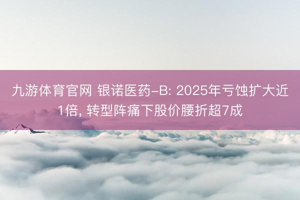 九游体育官网 银诺医药-B: 2025年亏蚀扩大近1倍, 转型阵痛下股价腰折超7成