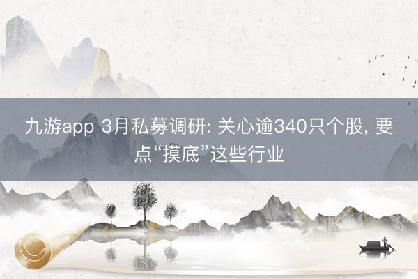 九游app 3月私募调研: 关心逾340只个股, 要点“摸底”这些行业