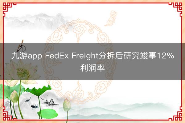 九游app FedEx Freight分拆后研究竣事12%利润率