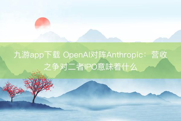 九游app下载 OpenAI对阵Anthropic：营收之争对二者IPO意味着什么