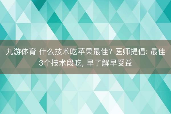 九游体育 什么技术吃苹果最佳? 医师提倡: 最佳3个技术段吃， 早了解早受益