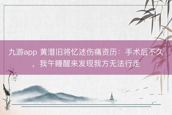 九游app 黄潜旧将忆述伤痛资历:手术后不久,我午睡醒来发现我方无法行走