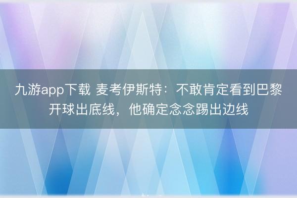 九游app下载 麦考伊斯特:不敢肯定看到巴黎开球出底线,他确定念念踢出边线