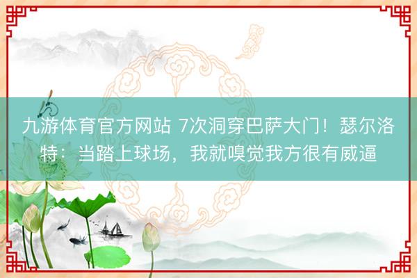 九游体育官方网站 7次洞穿巴萨大门！瑟尔洛特：当踏上球场，我就嗅觉我方很有威逼