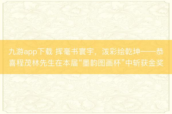 九游app下载 挥毫书寰宇，泼彩绘乾坤——恭喜程茂林先生在本届“墨韵图画杯”中斩获金奖