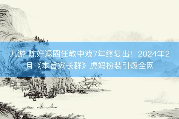 九游 陈好退圈任教中戏7年终复出!2024年2月《本旨家长群》虎妈扮装引爆全网