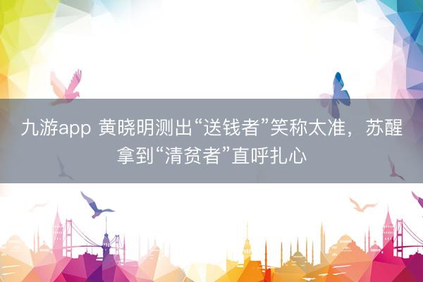 九游app 黄晓明测出“送钱者”笑称太准,苏醒拿到“清贫者”直呼扎心