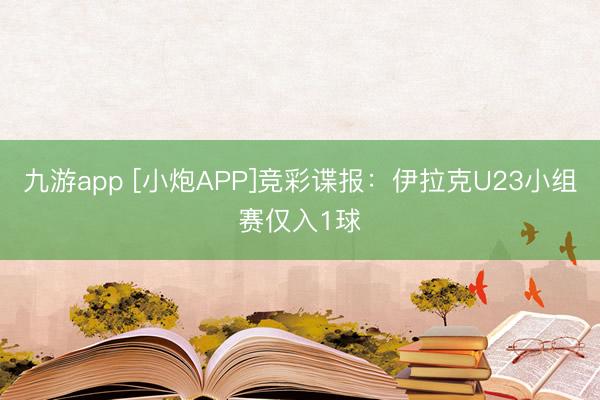 九游app [小炮APP]竞彩谍报：伊拉克U23小组赛仅入1球