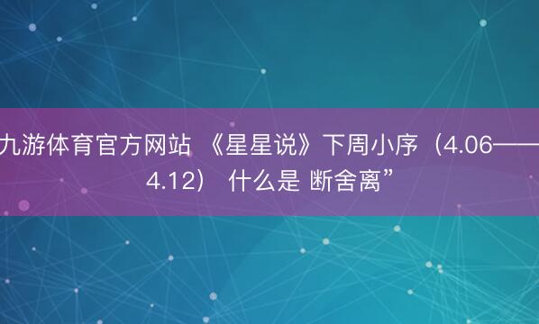 九游体育官方网站 《星星说》下周小序(4.06——4.12) 什么是 断舍离”