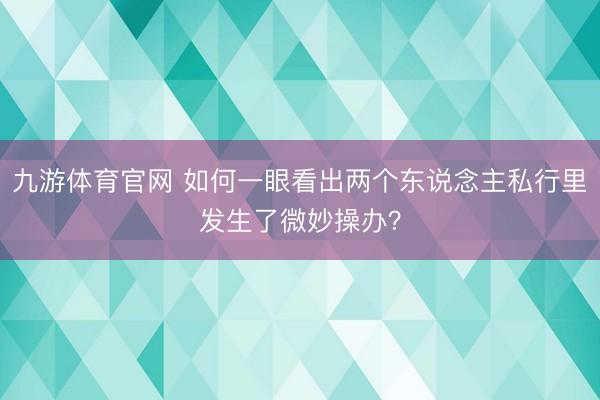九游体育官网 如何一眼看出两个东说念主私行里发生了微妙操办?