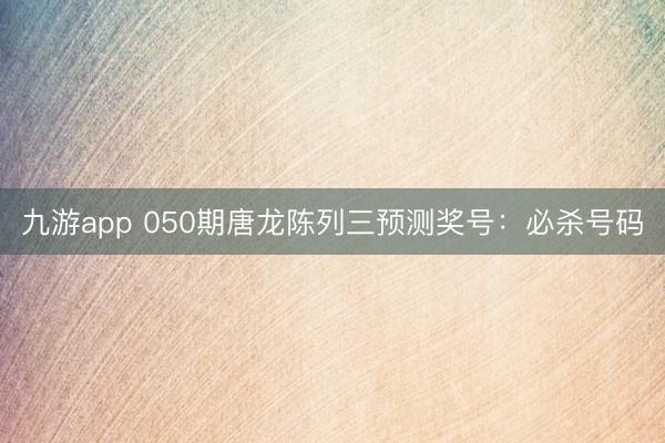 九游app 050期唐龙陈列三预测奖号：必杀号码