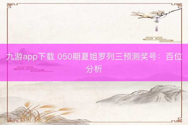 九游app下载 050期夏姐罗列三预测奖号：百位分析