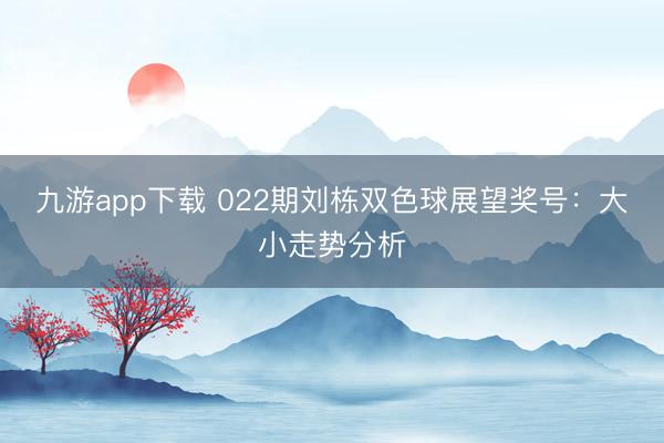 九游app下载 022期刘栋双色球展望奖号:大小走势分析