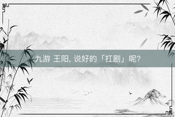 九游 王阳, 说好的「扛剧」呢?