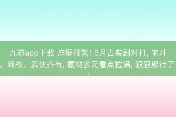 九游app下载 炸屏预警! 5月古装剧对打, 宅斗、商战、武侠齐有, 题材多元看点拉满, 狠狠期待了!