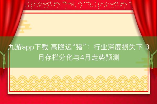 九游app下载 高瞻远“猪”：行业深度损失下 3月存栏分化与4月走势预测
