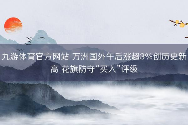 九游体育官方网站 万洲国外午后涨超3%创历史新高 花旗防守“买入”评级