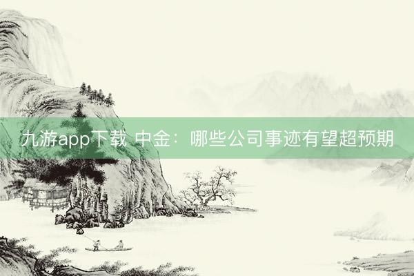 九游app下载 中金：哪些公司事迹有望超预期