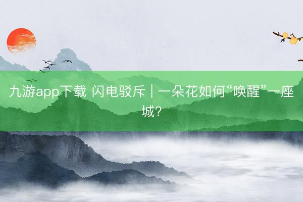 九游app下载 闪电驳斥 | 一朵花如何“唤醒”一座城?