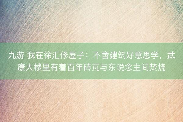 九游 我在徐汇修屋子：不啻建筑好意思学，武康大楼里有着百年砖瓦与东说念主间焚烧