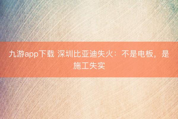 九游app下载 深圳比亚迪失火:不是电板,是施工失实