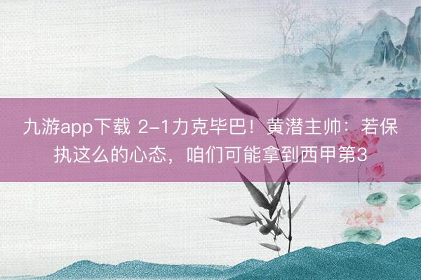 九游app下载 2-1力克毕巴！黄潜主帅：若保执这么的心态，咱们可能拿到西甲第3