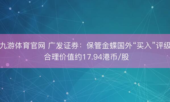 九游体育官网 广发证券：保管金蝶国外“买入”评级 合理价值约17.94港币/股